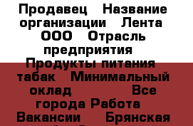 Продавец › Название организации ­ Лента, ООО › Отрасль предприятия ­ Продукты питания, табак › Минимальный оклад ­ 26 000 - Все города Работа » Вакансии   . Брянская обл.,Сельцо г.